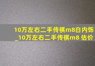 10万左右二手传祺m8白内饰_10万左右二手传祺m8 估价